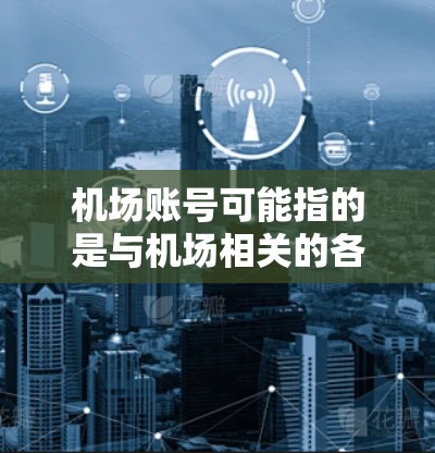 机场账号可能指的是与机场相关的各种账户或服务账号，具体取决于上下文。以下是一些常见的机场账号类型