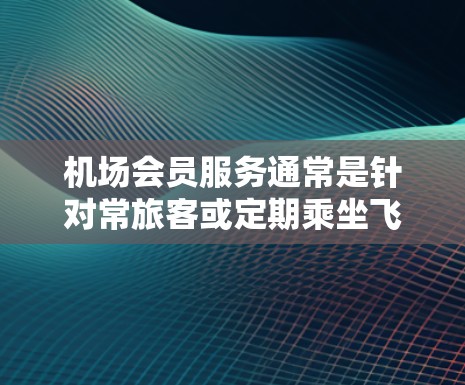 机场会员服务通常是针对常旅客或定期乘坐飞机的旅客设计的专属服务，旨在为他们提供更舒适、更便捷的航空旅行体验。以下是一些常见的机场会员服务内容