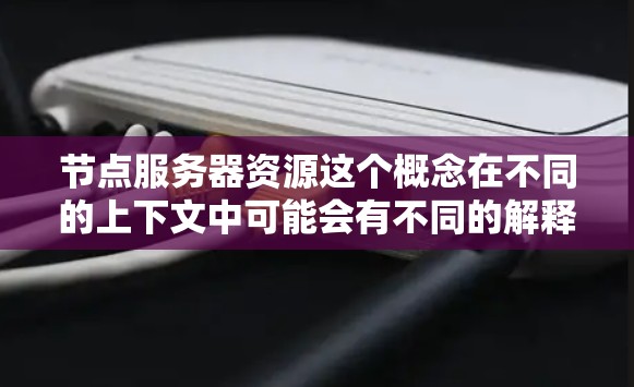 节点服务器资源这个概念在不同的上下文中可能会有不同的解释,以下是一些可能的解释和相关信息