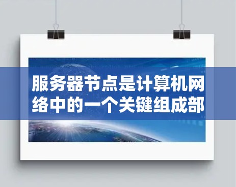 服务器节点是计算机网络中的一个关键组成部分,它们负责处理请求、存储数据、提供服务等。以下是关于服务器节点的一些详细信息
