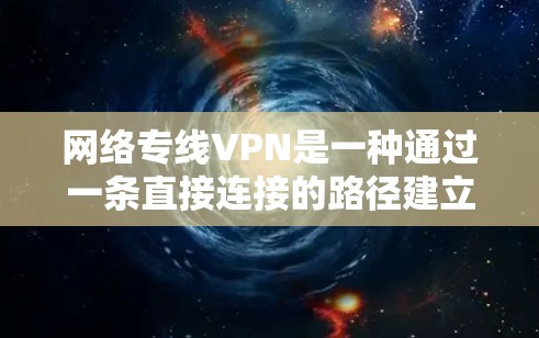 网络专线VPN是一种通过一条直接连接的路径建立的虚拟专用网络（VPN）主要用于提供安全、可靠的网络通信服务。以下是关于网络专线VPN的详细介绍