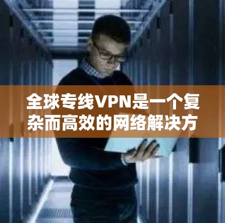 全球专线VPN是一个复杂而高效的网络解决方案，主要用于提供全球范围内的高速、稳定和安全的网络连接。以下是对全球专线VPN的详细分析