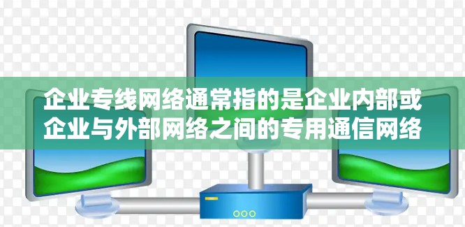 企业专线网络通常指的是企业内部或企业与外部网络之间的专用通信网络。以下是一些关键点，帮助你更好地理解企业专线网络
