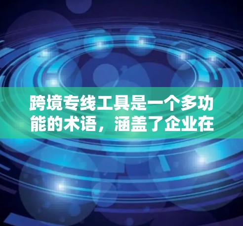 跨境专线工具是一个多功能的术语，涵盖了企业在跨国业务中使用的各种工具和平台，以支持高效运营、降低风险并提高收益。以下是对跨境专线工具分类的详细分析