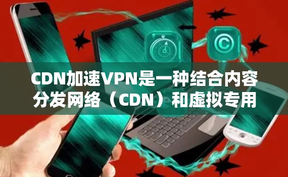 CDN加速VPN是一种结合内容分发网络（CDN）和虚拟专用网络（VPN）技术的服务，旨在提供更高效、更安全的网络连接。以下是对CDN加速VPN的详细分析