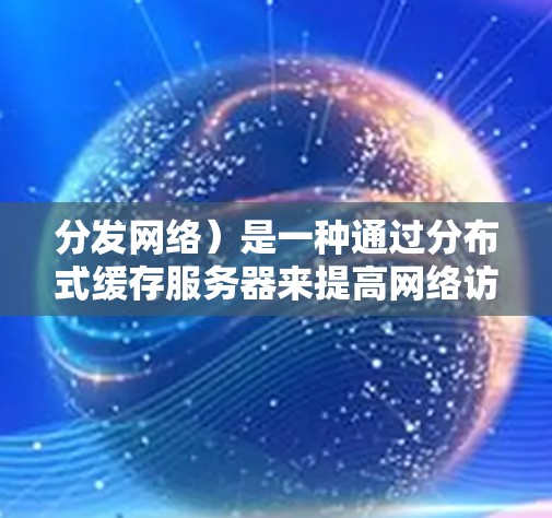 分发网络）是一种通过分布式缓存服务器来提高网络访问速度、减轻服务器负载和提供更好的用户体验的技术。以下是对CDN网络加速的详细总结
