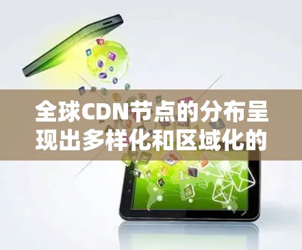 全球CDN节点的分布呈现出多样化和区域化的特点，主要集中在以下几个地区和国家