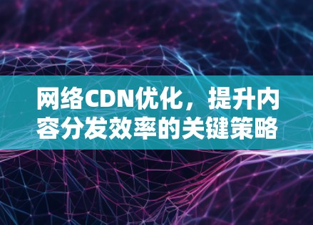 网络CDN优化，提升内容分发效率的关键策略