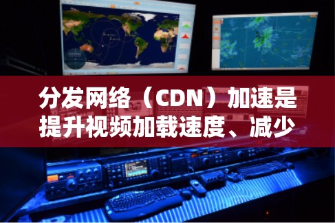 分发网络(CDN)加速是提升视频加载速度、减少缓存时间和提高用户体验的有效方法。以下是针对视频CDN加速的详细规划和实施步骤