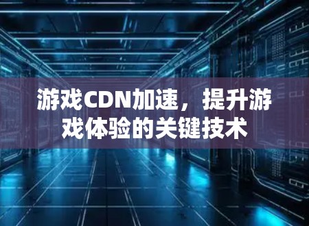 游戏CDN加速，提升游戏体验的关键技术