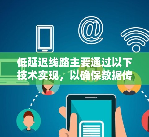 低延迟线路主要通过以下技术实现,以确保数据传输速度快、延迟小