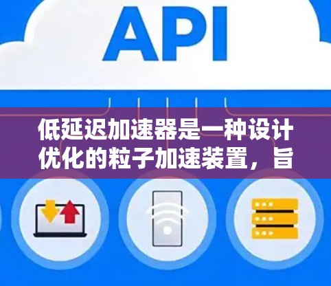 低延迟加速器是一种设计优化的粒子加速装置,旨在减少粒子从启动到高速运动过程中的时间延迟。以下是对低延迟加速器的详细分析