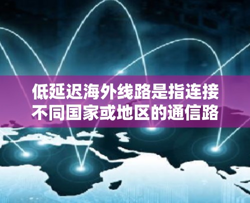 低延迟海外线路是指连接不同国家或地区的通信路线,专为减少数据传输延迟而设计的网络解决方案。以下是对低延迟海外线路的详细分析 低延迟海外线路是指连接不同国家或地区的通信路线,专为减少数据传输延迟而设计的网络解决方案。以下是对低延迟海外线路的详细分析