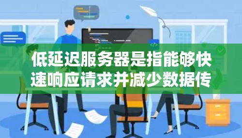 低延迟服务器是指能够快速响应请求并减少数据传输时间的服务器,非常适合实时应用,如在线游戏和金融交易。以下是详细解释