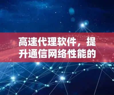 高速代理软件,提升通信网络性能的核心技术