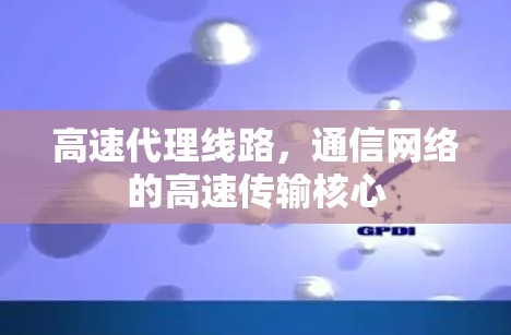高速代理线路,通信网络的高速传输核心