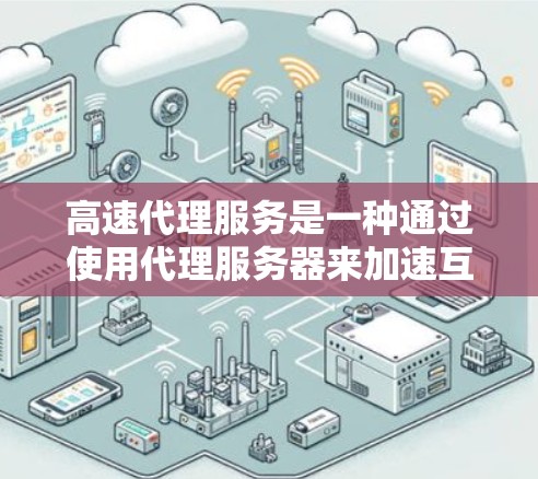 高速代理服务是一种通过使用代理服务器来加速互联网访问的技术,能够显著提升网络连接的速度,减少延迟,并提供更稳定的网络体验。以下是关于高速代理服务的一些详细信息