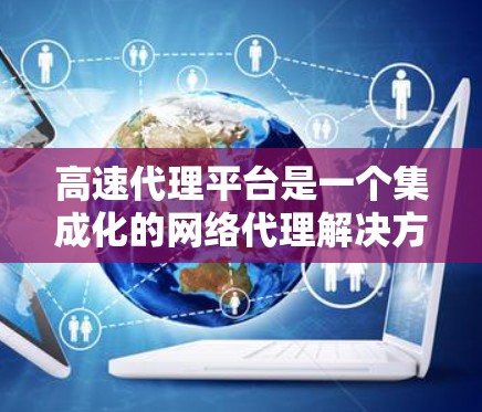 高速代理平台是一个集成化的网络代理解决方案,旨在为用户提供快速、安全且稳定的代理服务。以下是对高速代理平台的详细分析 高速代理平台是一个集成化的网络代理解决方案,旨在为用户提供快速、安全且稳定的代理服务。以下是对高速代理平台的详细分析