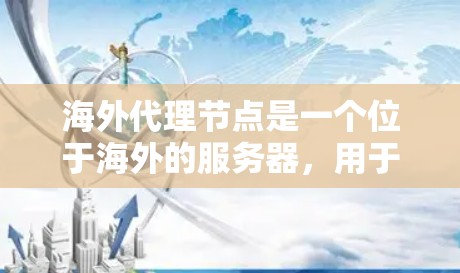 海外代理节点是一个位于海外的服务器，用于帮助本地用户更高效地访问国际网络资源。它通过减少延迟、节省带宽，并提供安全保护，满足多样化的应用需求。以下是详细的解释和步骤指南