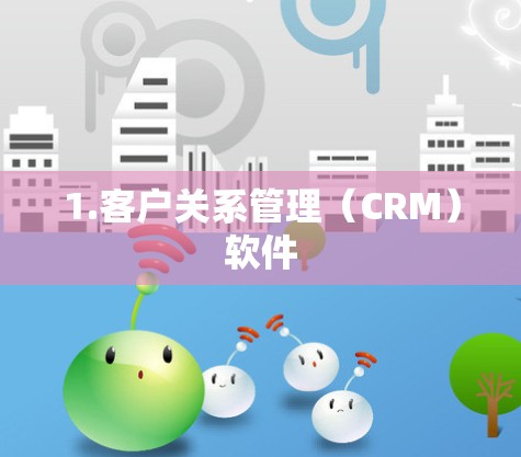 1.客户关系管理(CRM)软件 1.客户关系管理(CRM)软件