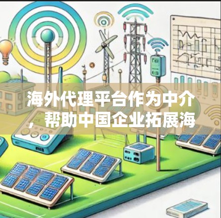 海外代理平台作为中介，帮助中国企业拓展海外市场，涉及多个关键方面。以下是对这一概念的详细分步解释