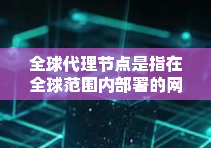 全球代理节点是指在全球范围内部署的网络中转点，用于管理、监控和优化数据流量，提升网络安全性和性能。以下是对全球代理节点的详细分析
