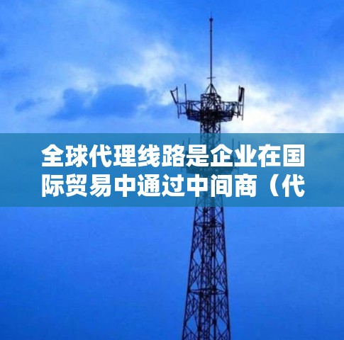 全球代理线路是企业在国际贸易中通过中间商（代理商）进行产品或服务的采购和销售的重要环节。以下是关于全球代理线路的一些关键点和建议