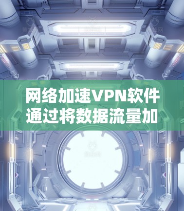 网络加速VPN软件通过将数据流量加密并重新路由到安全的服务器，能够在网络环境中突破限制，提高访问速度和隐私保护。以下是关于网络加速VPN软件的详细分析