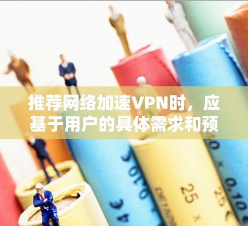 推荐网络加速VPN时，应基于用户的具体需求和预算，以下是针对不同需求的推荐