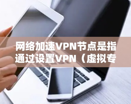 网络加速VPN节点是指通过设置VPN（虚拟专用网络）来优化网络连接速度和稳定性的技术。VPN节点可以帮助用户在公共网络中加密数据传输，同时通过选择靠近用户或目标服务器的节点来减少延迟和提升连接速度