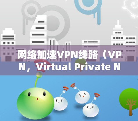 网络加速VPN线路（VPN，Virtual Private Network）是通过在现有网络基础上创建加密的专用通道来实现数据传输的安全和加速的技术。以下是对这一技术的详细分析和总结