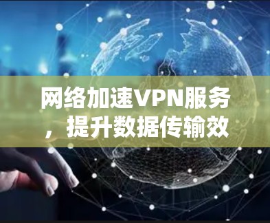 网络加速VPN服务，提升数据传输效率的高效解决方案
