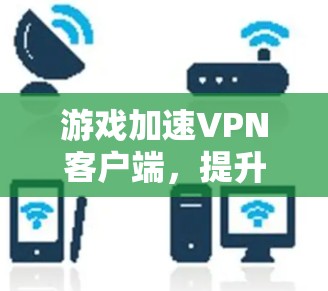 游戏加速VPN客户端,提升游戏体验的高效解决方案