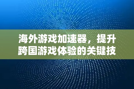 海外游戏加速器,提升跨国游戏体验的关键技术