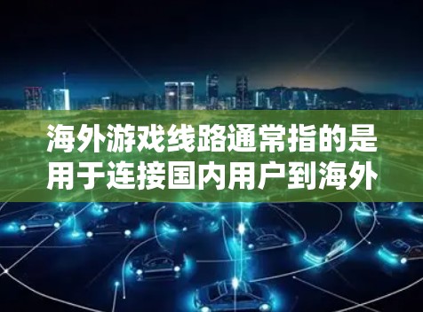 海外游戏线路通常指的是用于连接国内用户到海外游戏服务器的网络路线。以下是一些可能相关的内容和解释