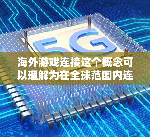 海外游戏连接这个概念可以理解为在全球范围内连接到游戏服务器、跨国玩家互动或者访问特定地区的游戏资源。以下是一些可能的解释和解决方案