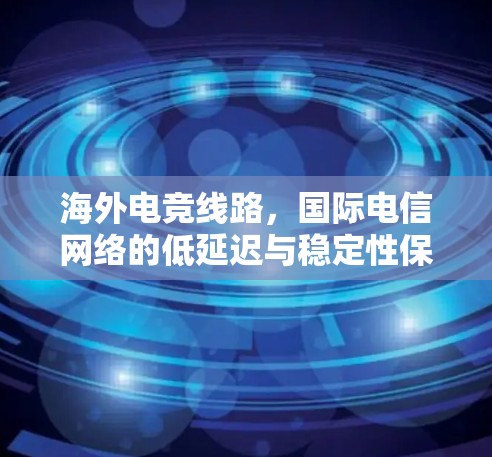 海外电竞线路，国际电信网络的低延迟与稳定性保障