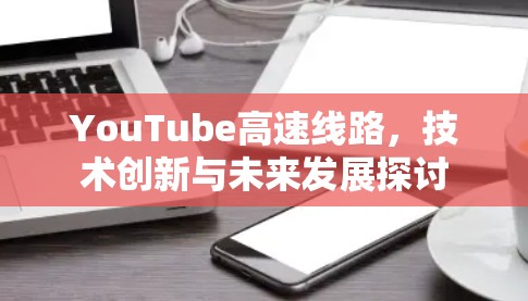 YouTube高速线路，技术创新与未来发展探讨