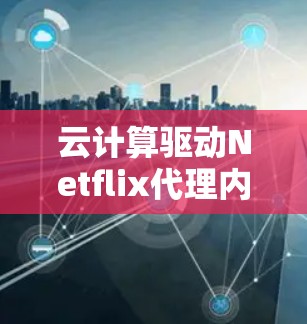 云计算驱动Netflix代理内容分发新思路