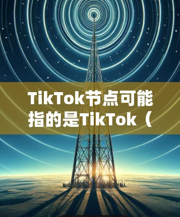 TikTok节点可能指的是TikTok（即抖音国际版）中的用户节点、账号节点或技术节点。以下是一些可能的解释和相关信息