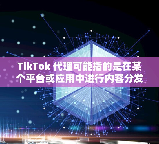TikTok 代理可能指的是在某个平台或应用中进行内容分发或用户增长的服务。以下是一些关于 TikTok 代理的可能信息和建议