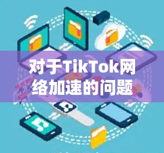 对于TikTok网络加速的问题,您可以尝试以下方法来改善视频加载和播放体验