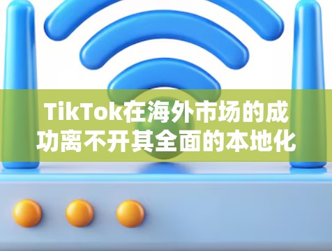 TikTok在海外市场的成功离不开其全面的本地化策略和灵活的运营模式。以下是对其海外线路的详细总结
