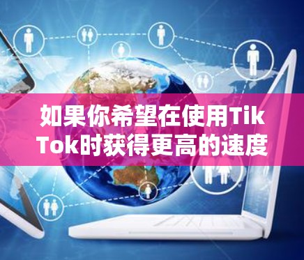 如果你希望在使用TikTok时获得更高的速度和更流畅的体验，可以尝试以下方法来优化你的网络连接