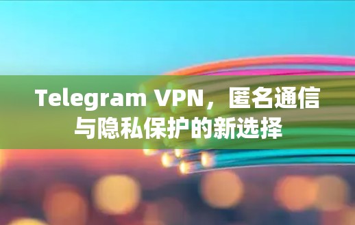 Telegram VPN,匿名通信与隐私保护的新选择