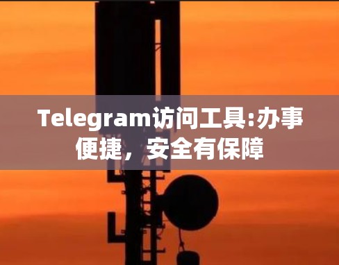 Telegram访问工具:办事便捷,安全有保障