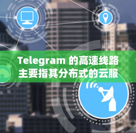 Telegram 的高速线路主要指其分布式的云服务器网络和数据传输协议。以下是其关键特点
