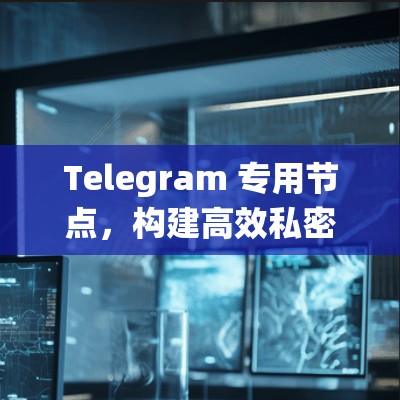 Telegram 专用节点，构建高效私密通信系统