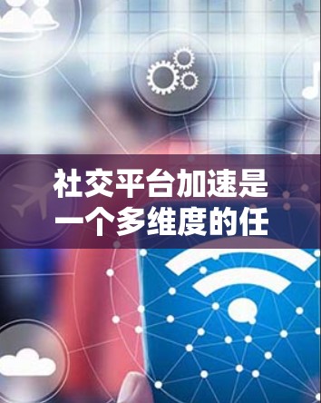 社交平台加速是一个多维度的任务,涉及技术优化、用户体验提升、数据分析、安全保障、内容管理、用户支持以及商业化运营等多个方面。以下是实现社交平台加速的关键步骤和策略