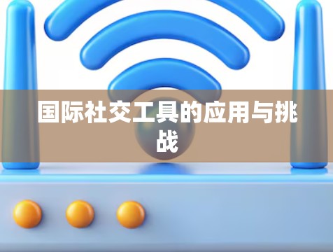 国际社交工具的应用与挑战